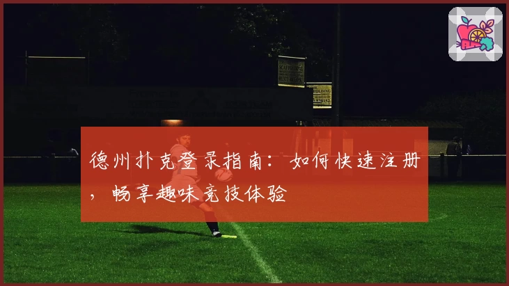 德州扑克登录指南：如何快速注册，畅享趣味竞技体验