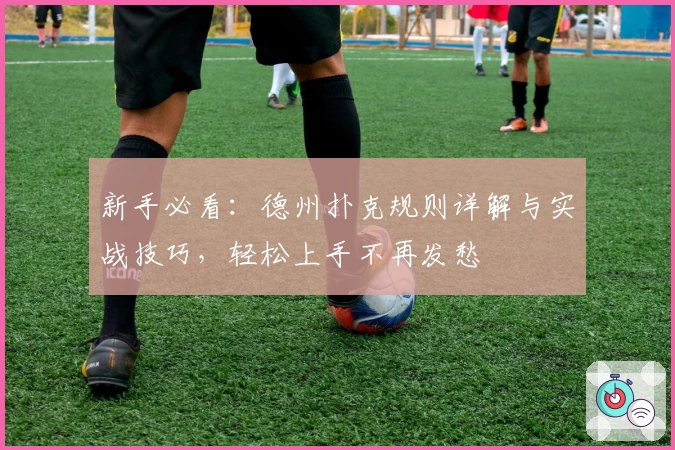 新手必看：德州扑克规则详解与实战技巧，轻松上手不再发愁