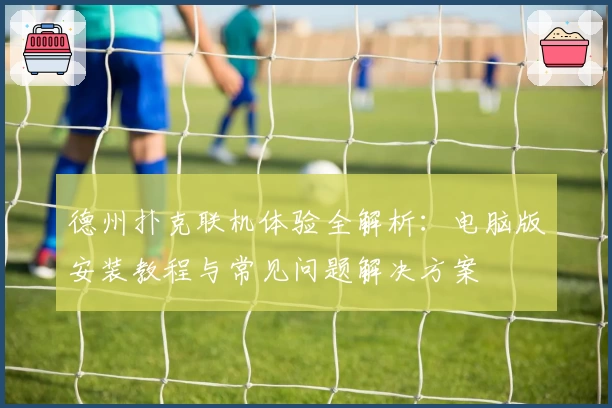 德州扑克联机体验全解析：电脑版安装教程与常见问题解决方案