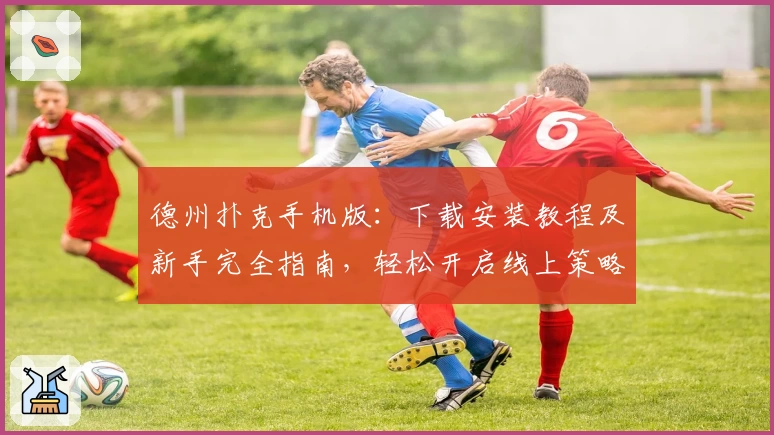 德州扑克手机版:下载安装教程及新手完全指南,轻松开启线上策略竞技新体验