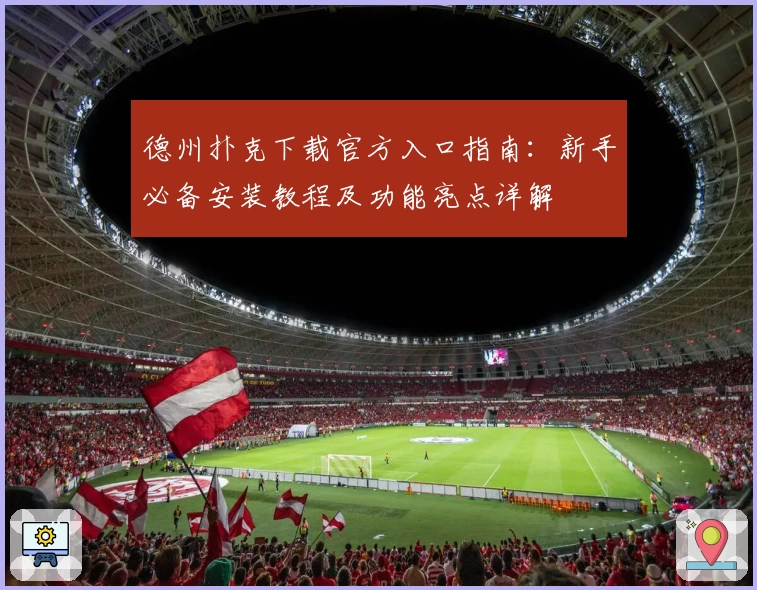 德州扑克下载官方入口指南：新手必备安装教程及功能亮点详解