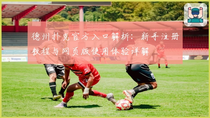 德州扑克官方入口解析：新手注册教程与网页版使用体验详解