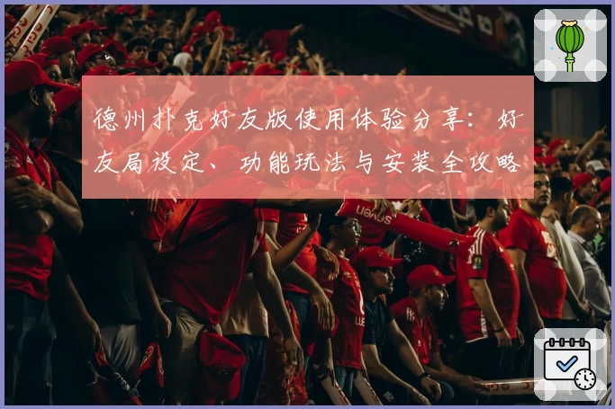 德州扑克好友版使用体验分享：好友局设定、功能玩法与安装全攻略