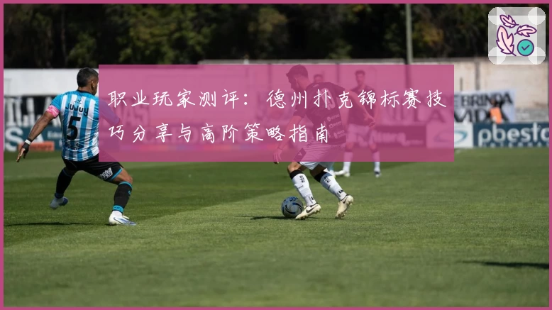 职业玩家测评：德州扑克锦标赛技巧分享与高阶策略指南