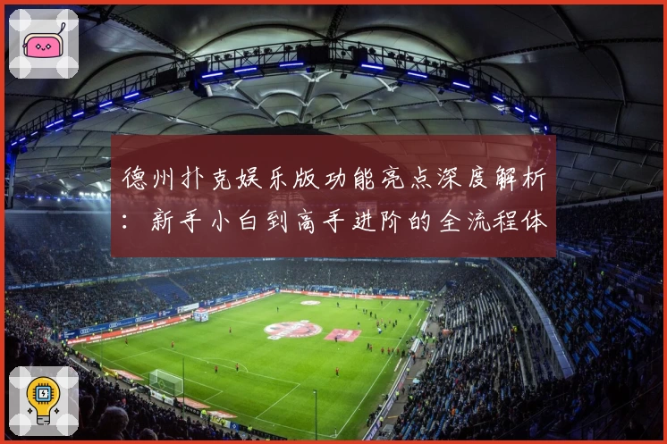 德州扑克娱乐版功能亮点深度解析：新手小白到高手进阶的全流程体验