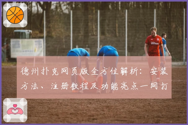 德州扑克网页版全方位解析：安装方法、注册教程及功能亮点一网打尽