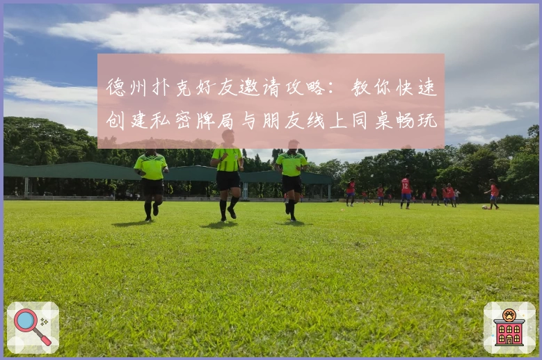 德州扑克好友邀请攻略：教你快速创建私密牌局与朋友线上同桌畅玩