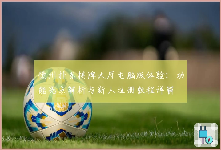 德州扑克棋牌大厅电脑版体验：功能亮点解析与新人注册教程详解