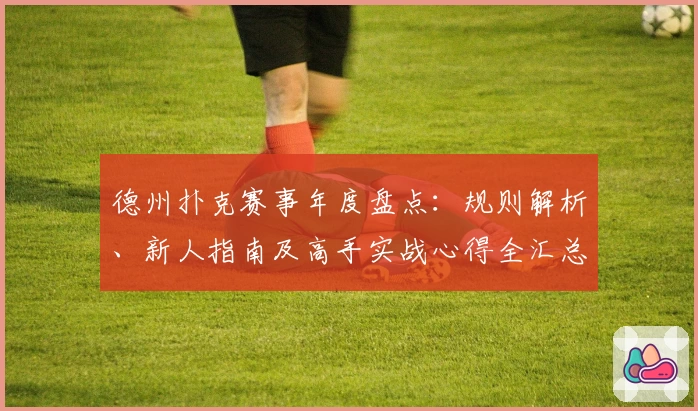 德州扑克赛事年度盘点：规则解析、新人指南及高手实战心得全汇总