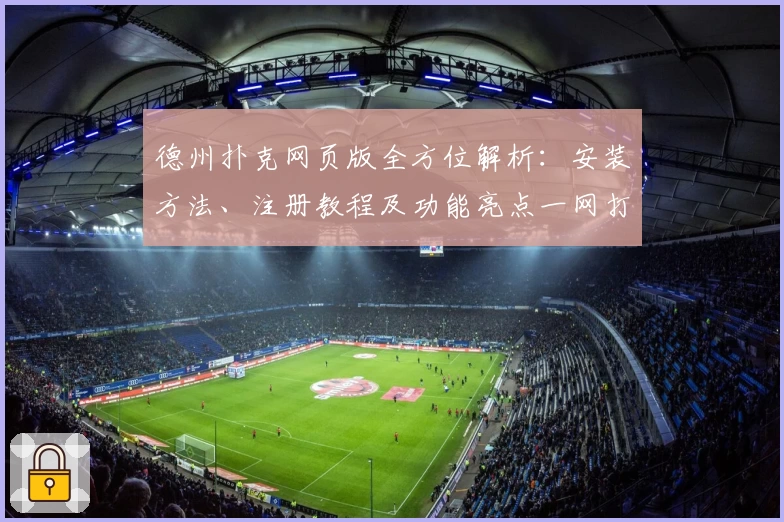 德州扑克网页版全方位解析：安装方法、注册教程及功能亮点一网打尽