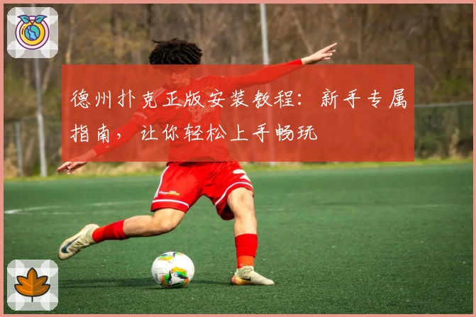 德州扑克正版安装教程：新手专属指南，让你轻松上手畅玩