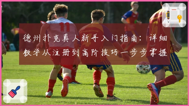 德州扑克真人新手入门指南：详细教学从注册到高阶技巧一步步掌握