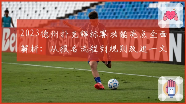 2023德州扑克锦标赛功能亮点全面解析：从报名流程到规则改进一文搞懂