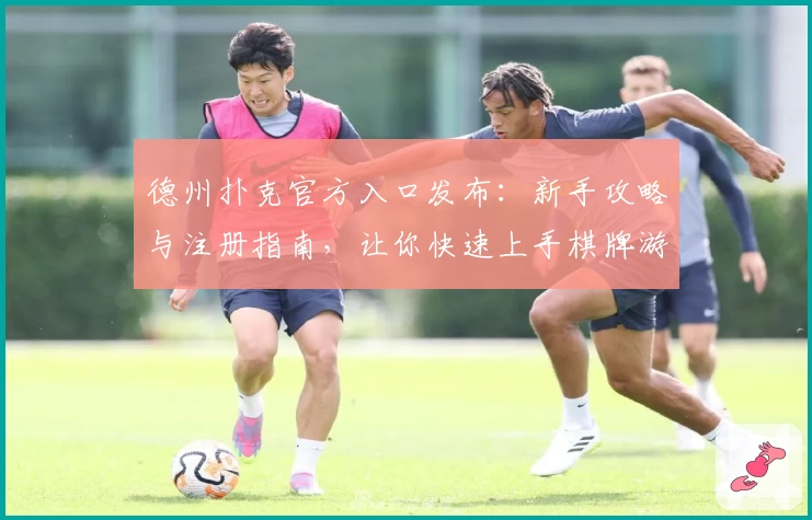 德州扑克官方入口发布：新手攻略与注册指南，让你快速上手棋牌游戏