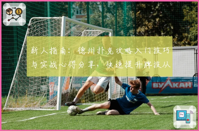 新人指南：德州扑克攻略入门技巧与实战心得分享，快速提升牌技从零开始