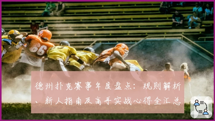 德州扑克赛事年度盘点：规则解析、新人指南及高手实战心得全汇总