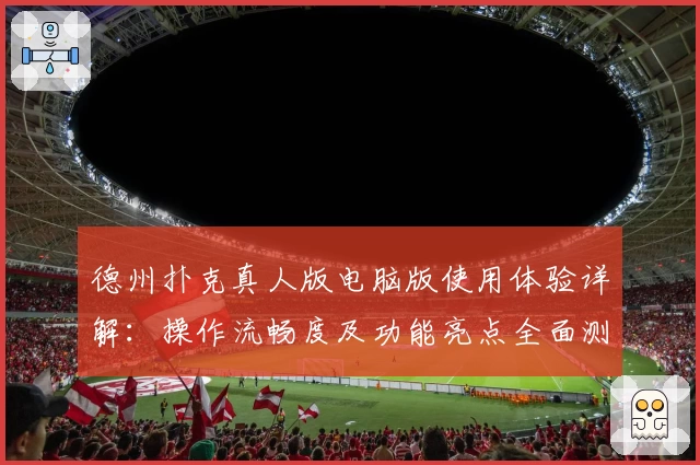 德州扑克真人版电脑版使用体验详解：操作流畅度及功能亮点全面测评