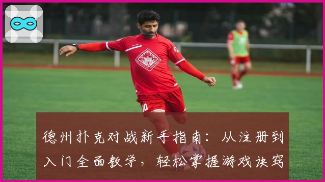 德州扑克对战新手指南：从注册到入门全面教学，轻松掌握游戏诀窍