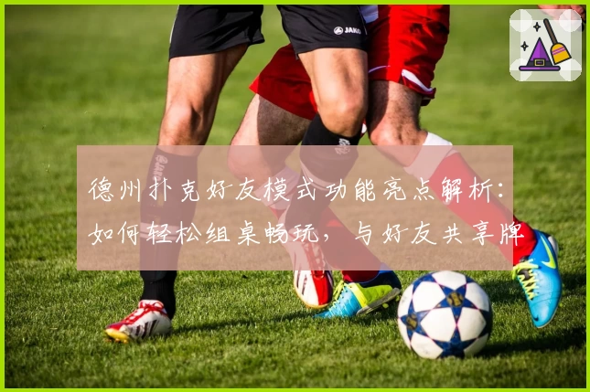 德州扑克好友模式功能亮点解析：如何轻松组桌畅玩，与好友共享牌局乐趣