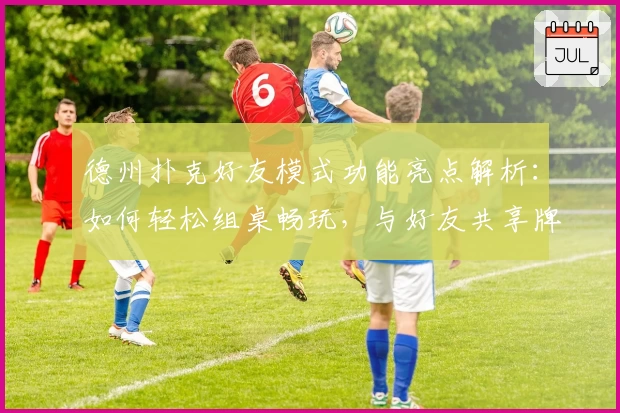 德州扑克好友模式功能亮点解析：如何轻松组桌畅玩，与好友共享牌局乐趣