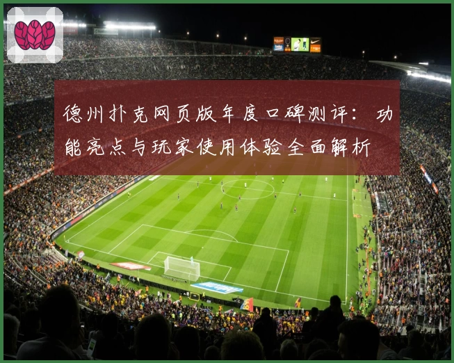德州扑克网页版年度口碑测评:功能亮点与玩家使用体验全面解析