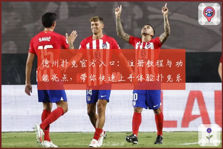 德州扑克官方入口：注册教程与功能亮点，带你快速上手体验扑克乐趣