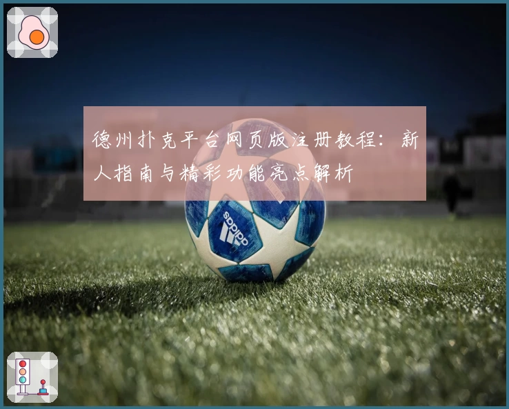 德州扑克平台网页版注册教程：新人指南与精彩功能亮点解析