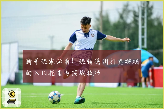 新手玩家必看！玩转德州扑克游戏的入门指南与实战技巧