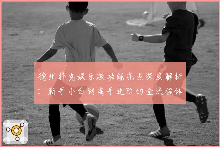 德州扑克娱乐版功能亮点深度解析：新手小白到高手进阶的全流程体验