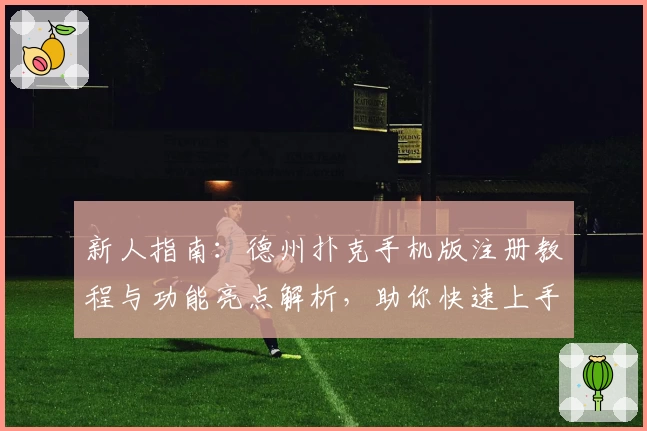 新人指南:德州扑克手机版注册教程与功能亮点解析,助你快速上手手机牌局世界