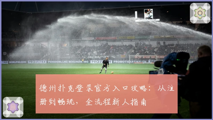 德州扑克登录官方入口攻略：从注册到畅玩，全流程新人指南