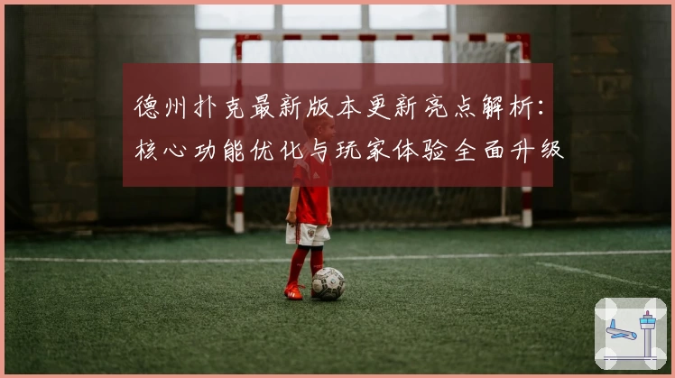 德州扑克最新版本更新亮点解析：核心功能优化与玩家体验全面升级