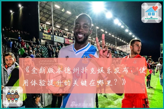 《全新版本德州扑克娱乐发布，使用体验提升的关键在哪里？》