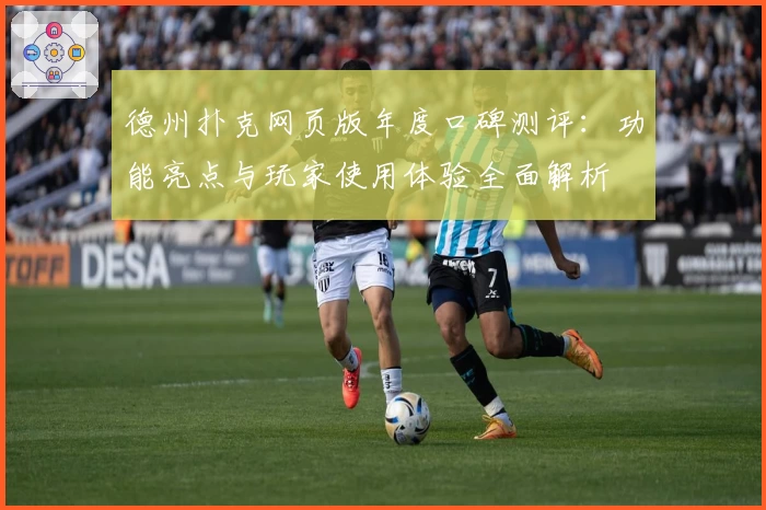 德州扑克网页版年度口碑测评：功能亮点与玩家使用体验全面解析