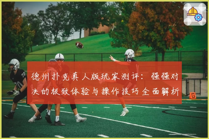 德州扑克真人版玩家测评:强强对决的极致体验与操作技巧全面解析