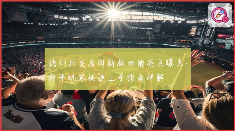 德州扑克房间新版功能亮点曝光，新手玩家快速上手指南详解