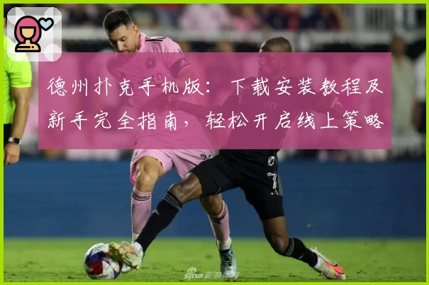 德州扑克手机版：下载安装教程及新手完全指南，轻松开启线上策略竞技新体验