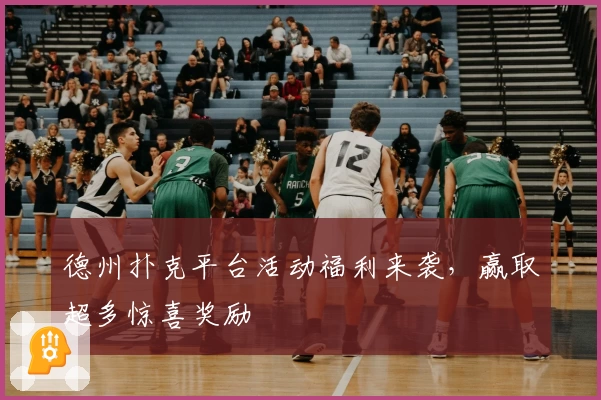 德州扑克平台活动福利来袭，赢取超多惊喜奖励