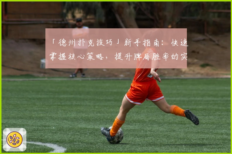 「德州扑克技巧」新手指南：快速掌握核心策略，提升牌局胜率的实用技巧解析