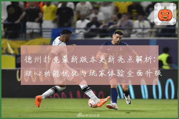 德州扑克最新版本更新亮点解析：核心功能优化与玩家体验全面升级