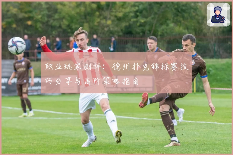 职业玩家测评：德州扑克锦标赛技巧分享与高阶策略指南