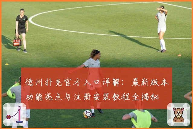 德州扑克官方入口详解：最新版本功能亮点与注册安装教程全揭秘