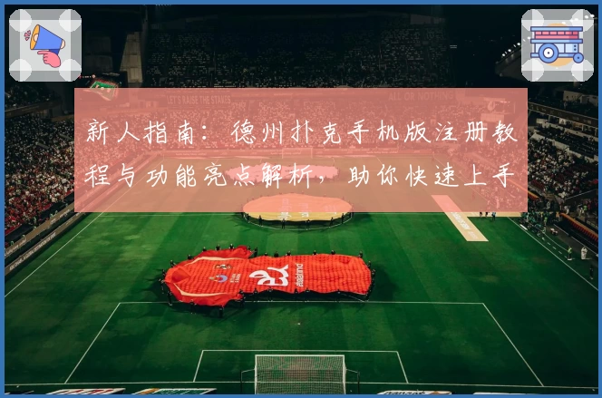 新人指南：德州扑克手机版注册教程与功能亮点解析，助你快速上手手机牌局世界