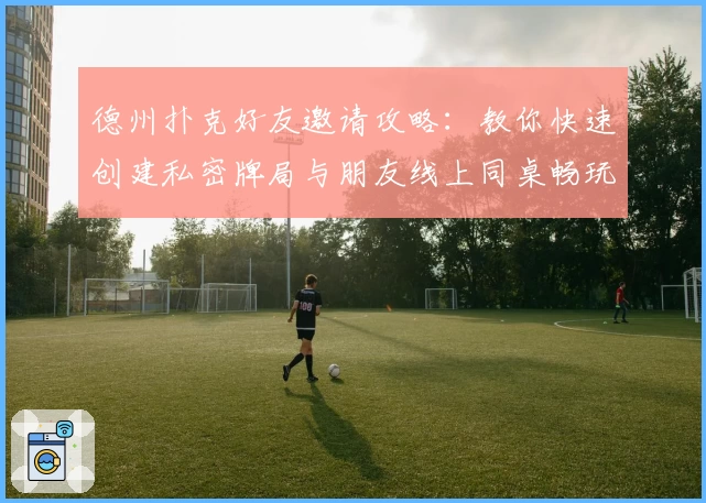 德州扑克好友邀请攻略：教你快速创建私密牌局与朋友线上同桌畅玩