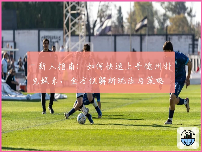 - 新人指南：如何快速上手德州扑克娱乐，全方位解析玩法与策略