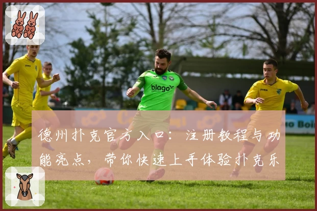 德州扑克官方入口：注册教程与功能亮点，带你快速上手体验扑克乐趣