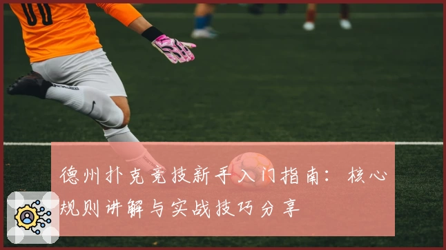 德州扑克竞技新手入门指南：核心规则讲解与实战技巧分享