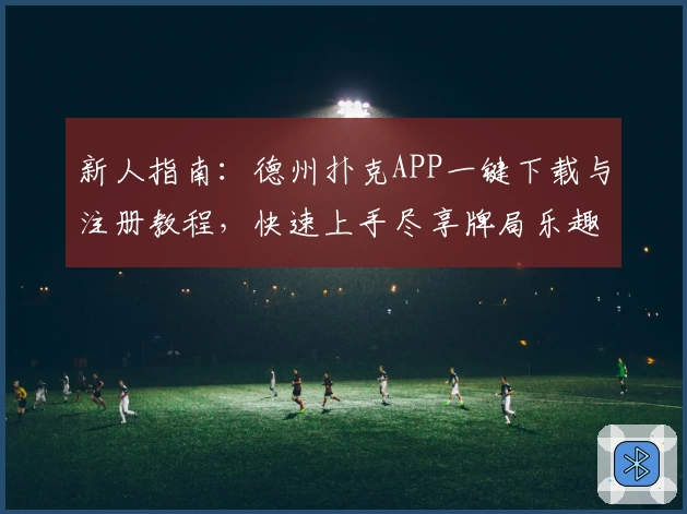 新人指南：德州扑克APP一键下载与注册教程，快速上手尽享牌局乐趣
