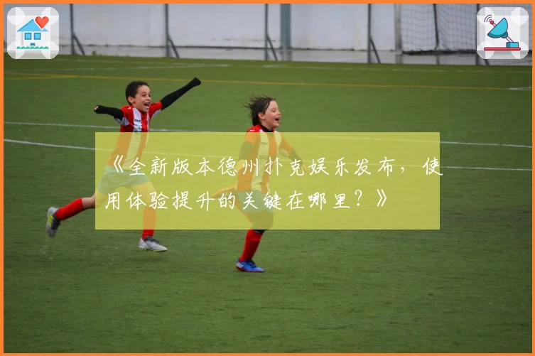 《全新版本德州扑克娱乐发布，使用体验提升的关键在哪里？》